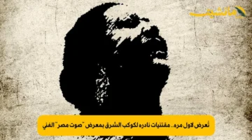 تُعرض لأول مرة.. مقتنيات نادرة لكوكب الشرق بمعرض صوت مصر الفني 1